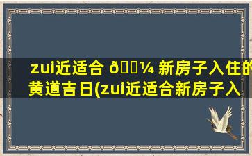 zui
近适合 🌼 新房子入住的黄道吉日(zui
近适合新房子入 🦆 住的黄道吉日有哪些)